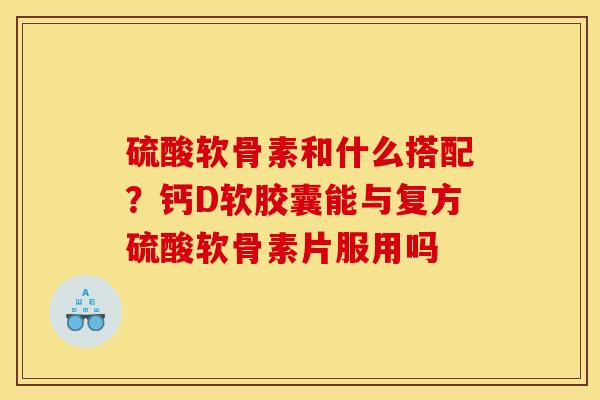 硫酸软骨素和什么搭配？钙D软胶囊能与复方硫酸软骨素片服用吗