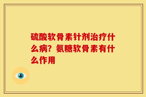 硫酸软骨素针剂治疗什么病？氨糖软骨素有什么作用