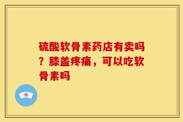 硫酸软骨素药店有卖吗？膝盖疼痛，可以吃软骨素吗