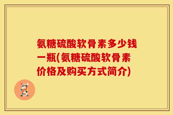 氨糖硫酸软骨素多少钱一瓶(氨糖硫酸软骨素价格及购买方式简介)