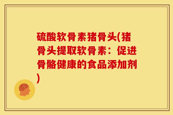 硫酸软骨素猪骨头(猪骨头提取软骨素：促进骨骼健康的食品添加剂)