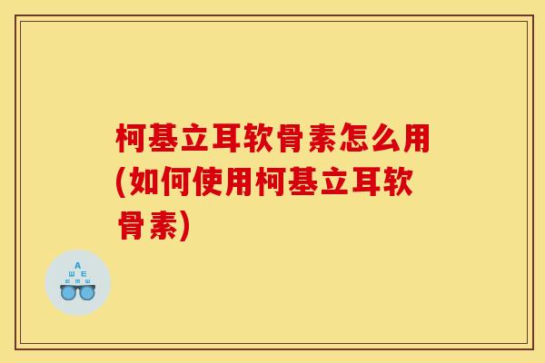 柯基立耳软骨素怎么用(如何使用柯基立耳软骨素)