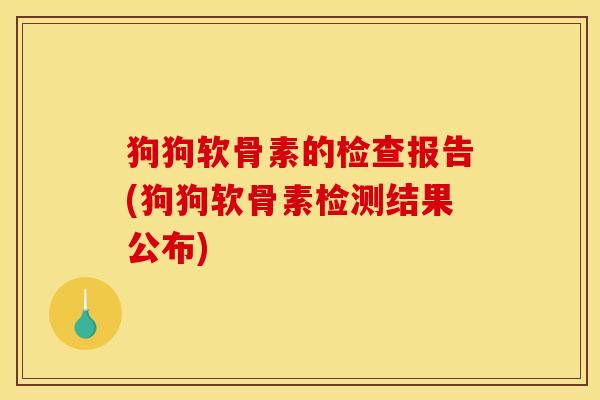 狗狗软骨素的检查报告(狗狗软骨素检测结果公布)
