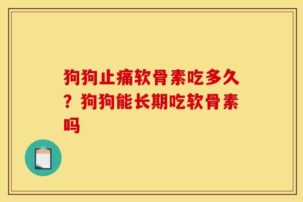狗狗止痛软骨素吃多久？狗狗能长期吃软骨素吗