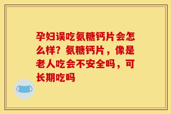 孕妇误吃氨糖钙片会怎么样？氨糖钙片，像是老人吃会不安全吗，可长期吃吗