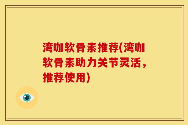 湾咖软骨素推荐(湾咖软骨素助力关节灵活，推荐使用)
