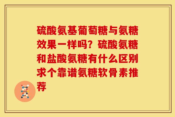硫酸氨基葡萄糖与氨糖效果一样吗？硫酸氨糖和盐酸氨糖有什么区别求个靠谱氨糖软骨素推荐