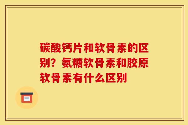 碳酸钙片和软骨素的区别？氨糖软骨素和胶原软骨素有什么区别