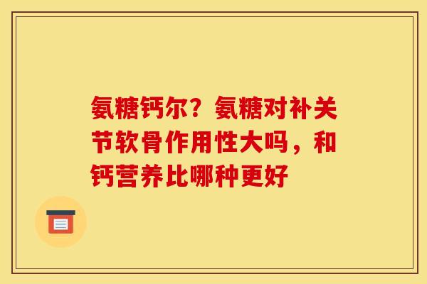 氨糖钙尔？氨糖对补关节软骨作用性大吗，和钙营养比哪种更好