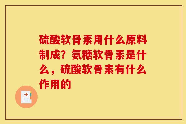 硫酸软骨素用什么原料制成？氨糖软骨素是什么，硫酸软骨素有什么作用的