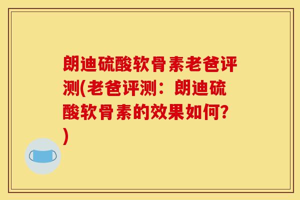 朗迪硫酸软骨素老爸评测(老爸评测：朗迪硫酸软骨素的效果如何？)