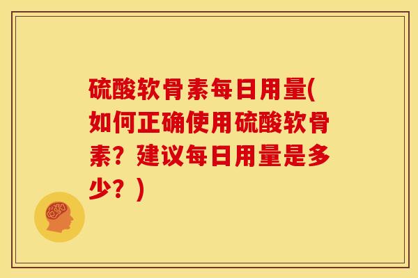 硫酸软骨素每日用量(如何正确使用硫酸软骨素？建议每日用量是多少？)