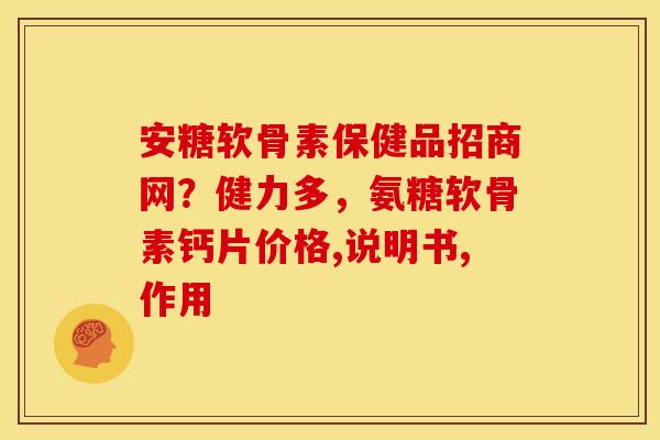 安糖软骨素保健品招商网？健力多，氨糖软骨素钙片价格,说明书,作用