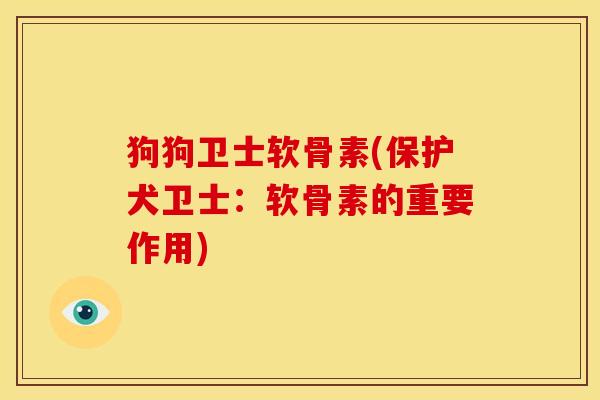 狗狗卫士软骨素(保护犬卫士：软骨素的重要作用)