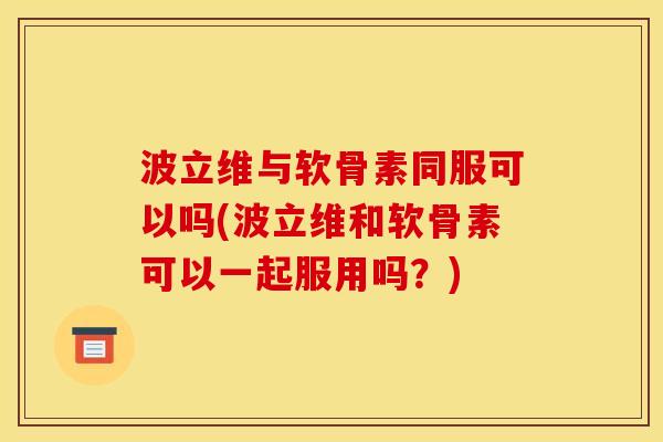 波立维与软骨素同服可以吗(波立维和软骨素可以一起服用吗？)