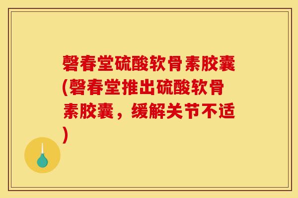 磬春堂硫酸软骨素胶囊(磬春堂推出硫酸软骨素胶囊，缓解关节不适)