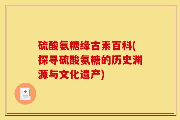 硫酸氨糖缘古素百科(探寻硫酸氨糖的历史渊源与文化遗产)