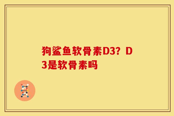 狗鲨鱼软骨素D3？D3是软骨素吗
