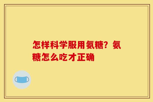 怎样科学服用氨糖？氨糖怎么吃才正确