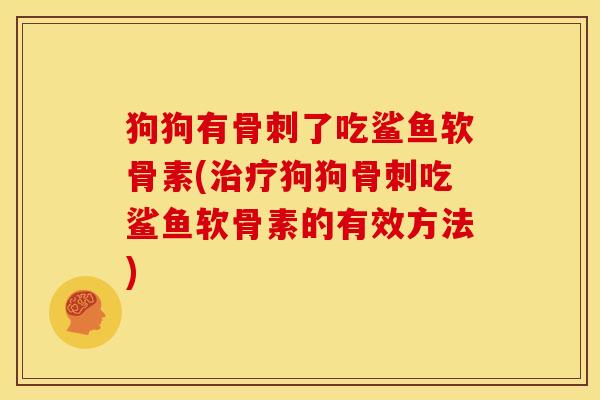 狗狗有骨刺了吃鲨鱼软骨素(治疗狗狗骨刺吃鲨鱼软骨素的有效方法)