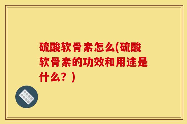 硫酸软骨素怎么(硫酸软骨素的功效和用途是什么？)