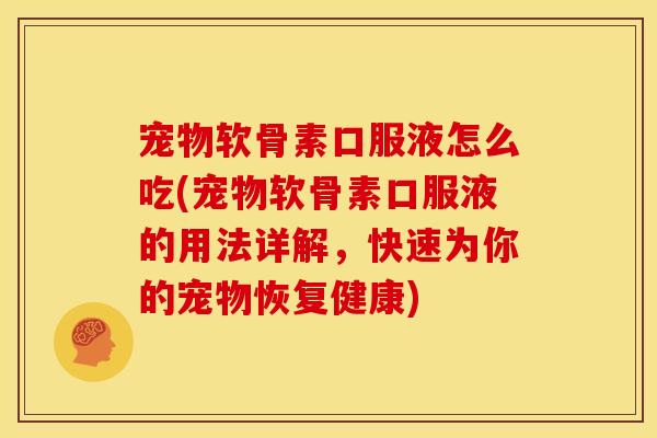 宠物软骨素口服液怎么吃(宠物软骨素口服液的用法详解，快速为你的宠物恢复健康)