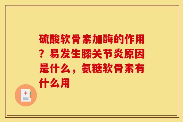 硫酸软骨素加酶的作用？易发生膝关节炎原因是什么，氨糖软骨素有什么用