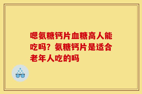嗯氨糖钙片血糖高人能吃吗？氨糖钙片是适合老年人吃的吗