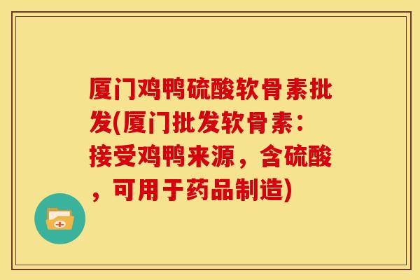 厦门鸡鸭硫酸软骨素批发(厦门批发软骨素：接受鸡鸭来源，含硫酸，可用于药品制造)