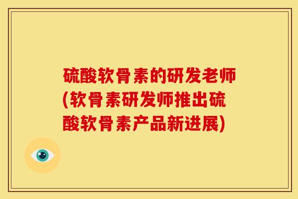 硫酸软骨素的研发老师(软骨素研发师推出硫酸软骨素产品新进展)