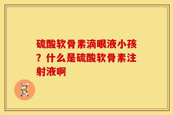 硫酸软骨素滴眼液小孩？什么是硫酸软骨素注射液啊