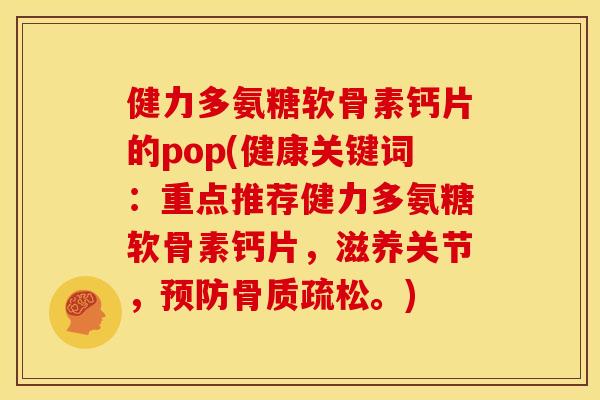 健力多氨糖软骨素钙片的pop(健康关键词：重点推荐健力多氨糖软骨素钙片，滋养关节，预防骨质疏松。)