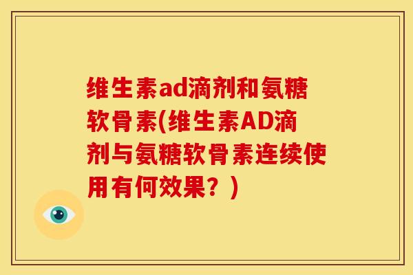 维生素ad滴剂和氨糖软骨素(维生素AD滴剂与氨糖软骨素连续使用有何效果？)