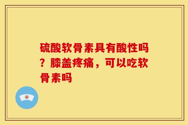 硫酸软骨素具有酸性吗？膝盖疼痛，可以吃软骨素吗