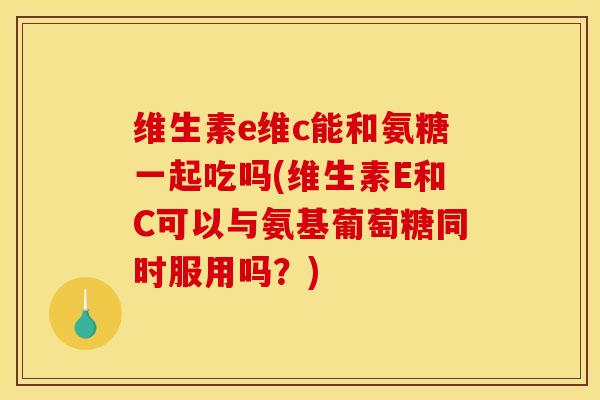 维生素e维c能和氨糖一起吃吗(维生素E和C可以与氨基葡萄糖同时服用吗？)