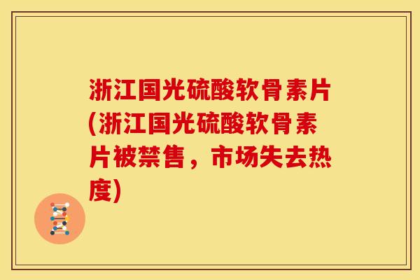 浙江国光硫酸软骨素片(浙江国光硫酸软骨素片被禁售，市场失去热度)