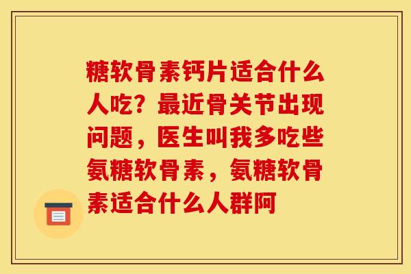 糖软骨素钙片适合什么人吃？最近骨关节出现问题，医生叫我多吃些氨糖软骨素，氨糖软骨素适合什么人群阿
