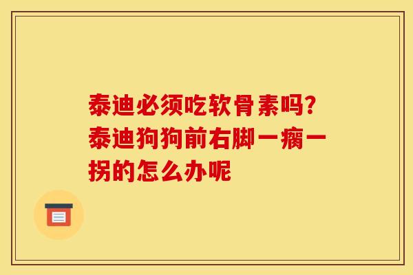 泰迪必须吃软骨素吗？泰迪狗狗前右脚一瘸一拐的怎么办呢