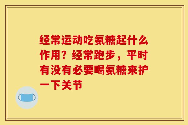 经常运动吃氨糖起什么作用？经常跑步，平时有没有必要喝氨糖来护一下关节