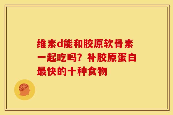 维素d能和胶原软骨素一起吃吗？补胶原蛋白最快的十种食物