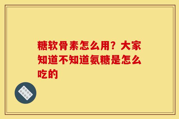 糖软骨素怎么用？大家知道不知道氨糖是怎么吃的