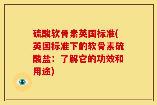 硫酸软骨素英国标准(英国标准下的软骨素硫酸盐：了解它的功效和用途)