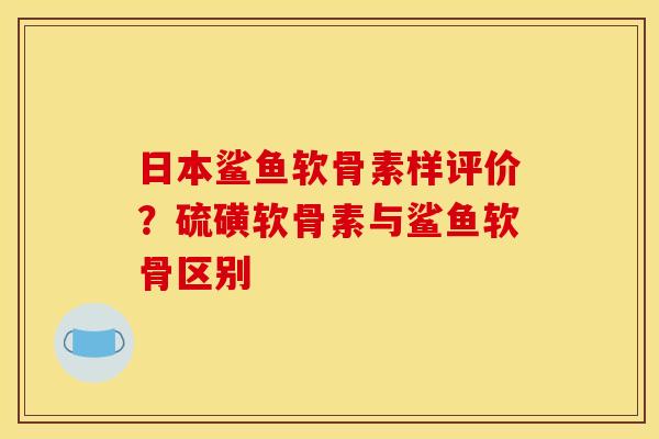 日本鲨鱼软骨素样评价？硫磺软骨素与鲨鱼软骨区别