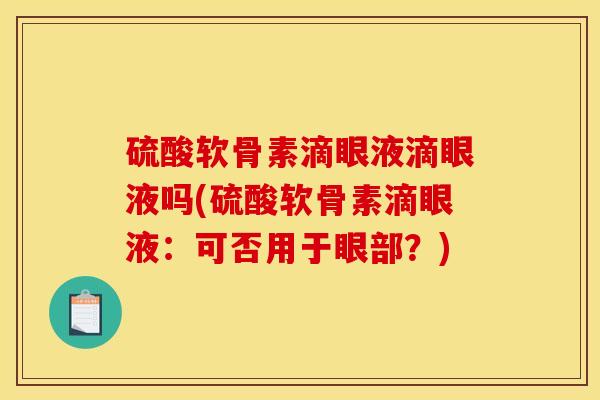 硫酸软骨素滴眼液滴眼液吗(硫酸软骨素滴眼液：可否用于眼部？)