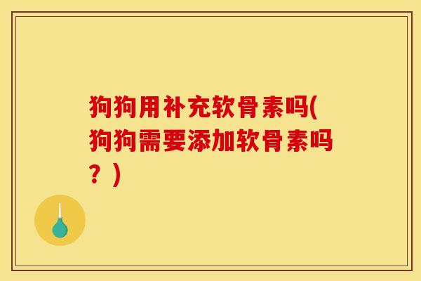 狗狗用补充软骨素吗(狗狗需要添加软骨素吗？)