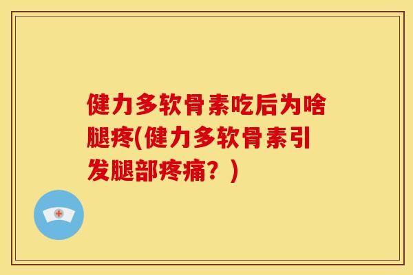 健力多软骨素吃后为啥腿疼(健力多软骨素引发腿部疼痛？)