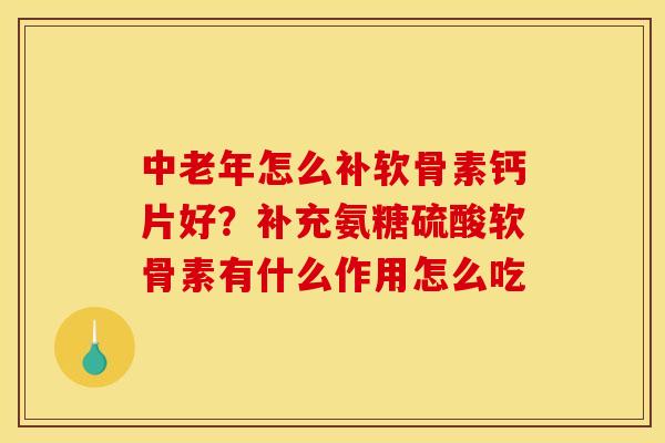 中老年怎么补软骨素钙片好？补充氨糖硫酸软骨素有什么作用怎么吃