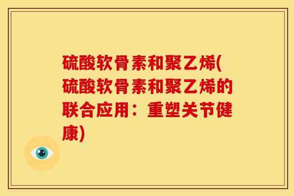 硫酸软骨素和聚乙烯(硫酸软骨素和聚乙烯的联合应用：重塑关节健康)