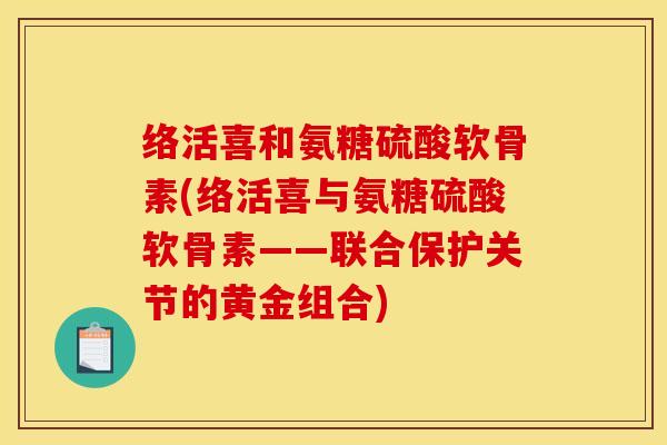 络活喜和氨糖硫酸软骨素(络活喜与氨糖硫酸软骨素——联合保护关节的黄金组合)
