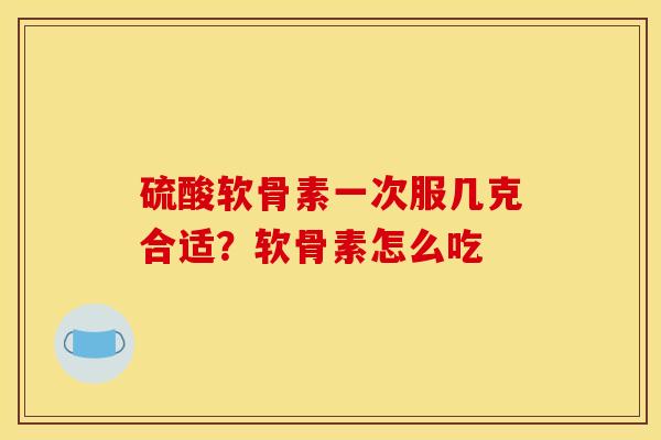 硫酸软骨素一次服几克合适？软骨素怎么吃